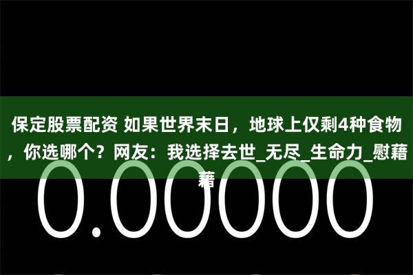 保定股票配资 如果世界末日，地球上仅剩4种食物，你选哪个？网友：我选择去世_无尽_生命力_慰藉