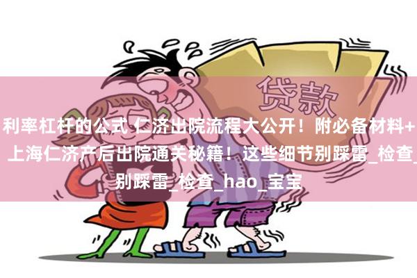 利率杠杆的公式 仁济出院流程大公开！附必备材料+隐藏Tips，上海仁济产后出院通关秘籍！这些细节别踩雷_检查_hao_宝宝