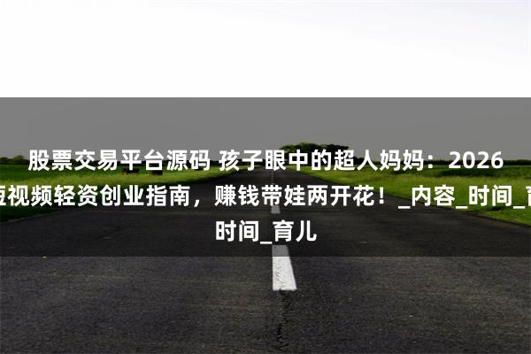 股票交易平台源码 孩子眼中的超人妈妈：2026年短视频轻资创业指南，赚钱带娃两开花！_内容_时间_育儿