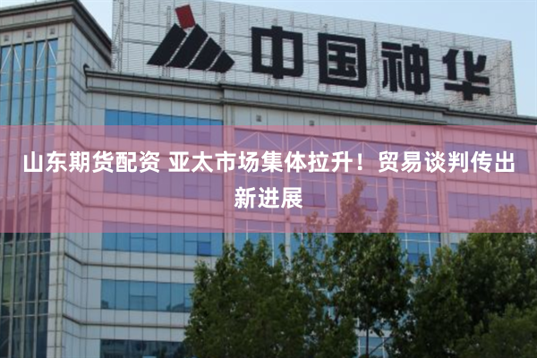 山东期货配资 亚太市场集体拉升！贸易谈判传出新进展