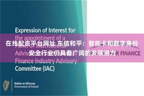 在线配资平台网址 东信和平：智能卡和数字身份安全行业仍具备广阔的发展潜力