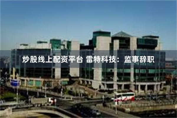 炒股线上配资平台 雷特科技：监事辞职