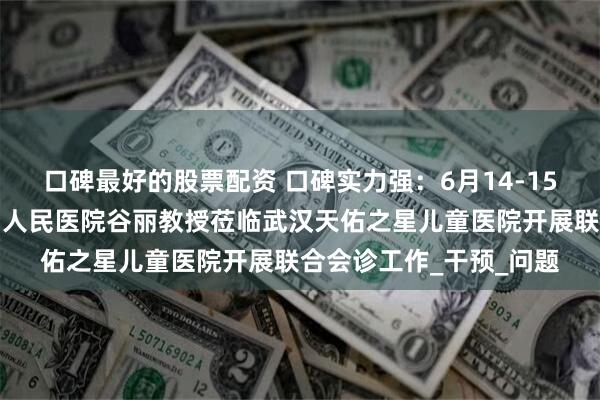 口碑最好的股票配资 口碑实力强：6月14-15日，上海同济大学附属人民医院谷丽教授莅临武汉天佑之星儿童医院开展联合会诊工作_干预_问题