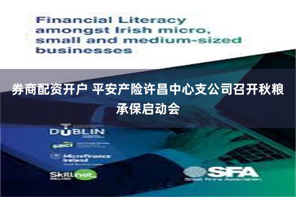券商配资开户 平安产险许昌中心支公司召开秋粮承保启动会