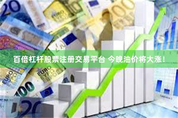 百倍杠杆股票注册交易平台 今晚油价将大涨！