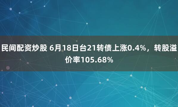 民间配资炒股 6月18日台21转债上涨0.4%，转股溢价率105.68%