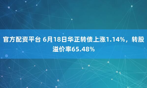官方配资平台 6月18日华正转债上涨1.14%，转股溢价率65.48%