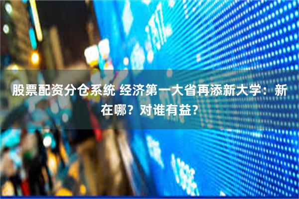 股票配资分仓系统 经济第一大省再添新大学：新在哪？对谁有益？