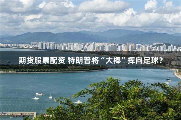 期货股票配资 特朗普将“大棒”挥向足球？