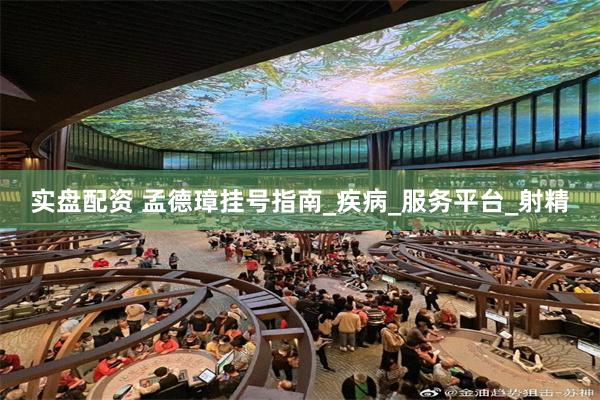 实盘配资 孟德璋挂号指南_疾病_服务平台_射精