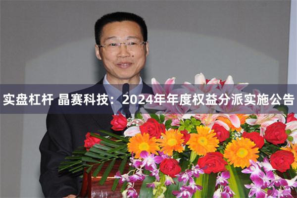 实盘杠杆 晶赛科技：2024年年度权益分派实施公告