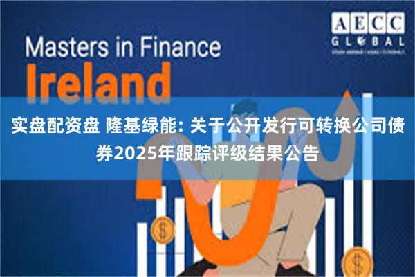 实盘配资盘 隆基绿能: 关于公开发行可转换公司债券2025年跟踪评级结果公告