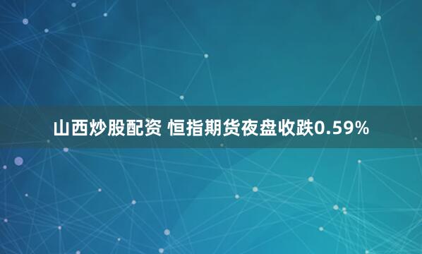 山西炒股配资 恒指期货夜盘收跌0.59%
