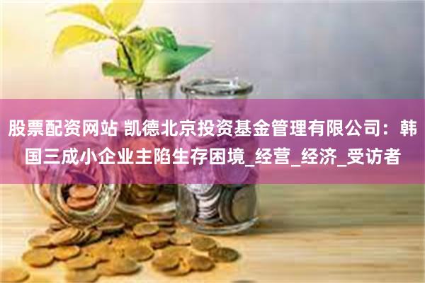 股票配资网站 凯德北京投资基金管理有限公司：韩国三成小企业主陷生存困境_经营_经济_受访者