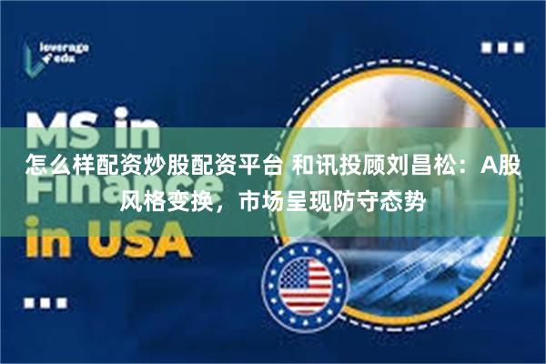 怎么样配资炒股配资平台 和讯投顾刘昌松：A股风格变换，市场呈现防守态势