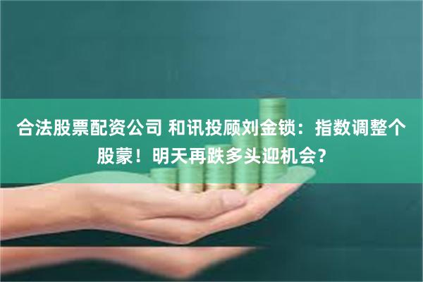 合法股票配资公司 和讯投顾刘金锁：指数调整个股蒙！明天再跌多头迎机会？