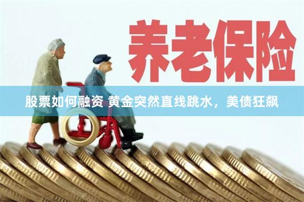 股票如何融资 黄金突然直线跳水，美债狂飙