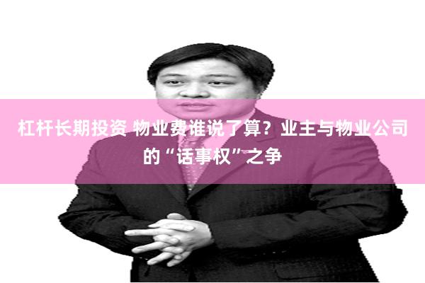 杠杆长期投资 物业费谁说了算？业主与物业公司的“话事权”之争