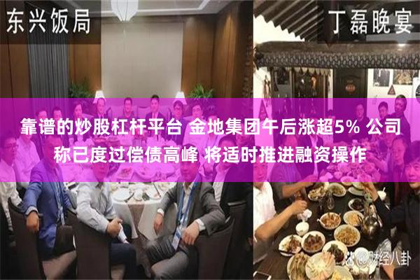 靠谱的炒股杠杆平台 金地集团午后涨超5% 公司称已度过偿债高峰 将适时推进融资操作