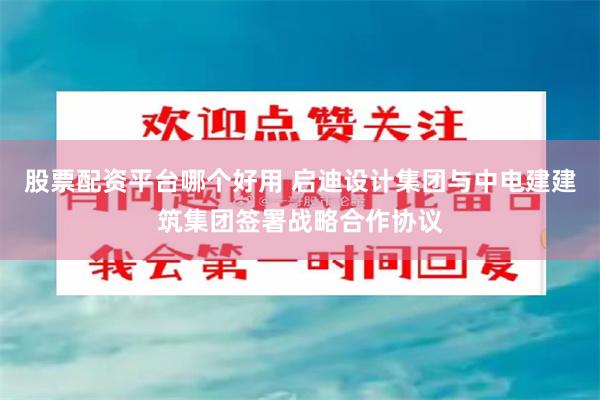 股票配资平台哪个好用 启迪设计集团与中电建建筑集团签署战略合作协议
