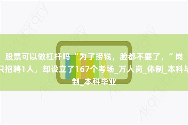 股票可以做杠杆吗 “为了捞钱，脸都不要了，”岗位只招聘1人，却设立了167个考场_万人岗_体制_本科毕业