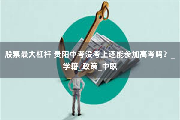 股票最大杠杆 贵阳中考没考上还能参加高考吗？_学籍_政策_中职