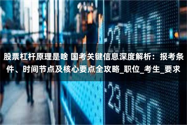 股票杠杆原理是啥 国考关键信息深度解析：报考条件、时间节点及核心要点全攻略_职位_考生_要求