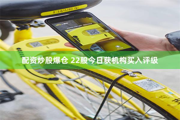 配资炒股爆仓 22股今日获机构买入评级