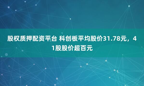 股权质押配资平台 科创板平均股价31.78元，41股股价超百元