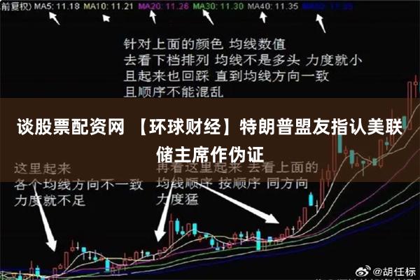 谈股票配资网 【环球财经】特朗普盟友指认美联储主席作伪证