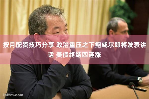 按月配资技巧分享 政治重压之下鲍威尔即将发表讲话 美债终结四连涨
