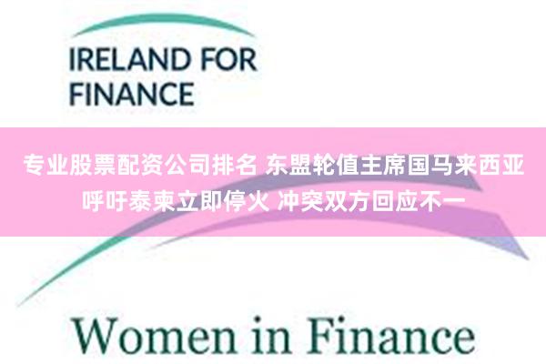 专业股票配资公司排名 东盟轮值主席国马来西亚呼吁泰柬立即停火 冲突双方回应不一