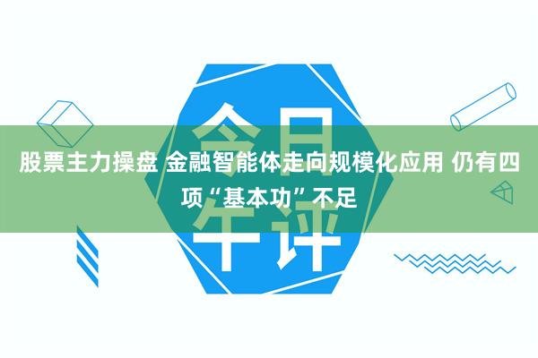 股票主力操盘 金融智能体走向规模化应用 仍有四项“基本功”不足