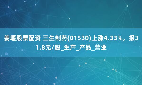 姜堰股票配资 三生制药(01530)上涨4.33%，报31.8元/股_生产_产品_营业