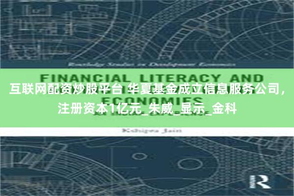 互联网配资炒股平台 华夏基金成立信息服务公司，注册资本1亿元_朱威_显示_金科