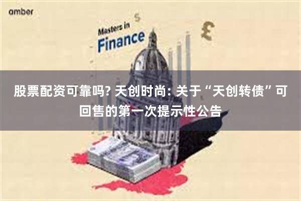 股票配资可靠吗? 天创时尚: 关于“天创转债”可回售的第一次提示性公告