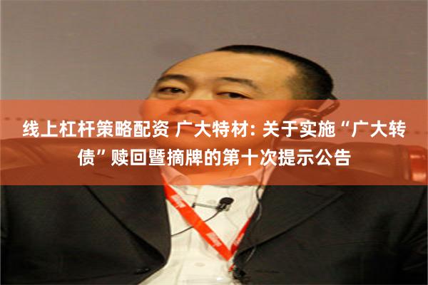 线上杠杆策略配资 广大特材: 关于实施“广大转债”赎回暨摘牌的第十次提示公告
