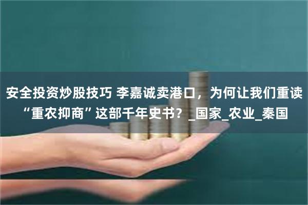 安全投资炒股技巧 李嘉诚卖港口，为何让我们重读“重农抑商”这部千年史书？_国家_农业_秦国