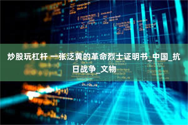 炒股玩杠杆 一张泛黄的革命烈士证明书_中国_抗日战争_文物