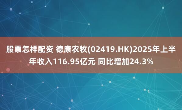 股票怎样配资 德康农牧(02419.HK)2025年上半年收入116.95亿元 同比增加24.3%