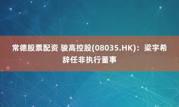 常德股票配资 骏高控股(08035.HK)：梁宇希辞任非执行董事