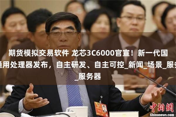 期货模拟交易软件 龙芯3C6000官宣！新一代国产通用处理器发布，自主研发、自主可控_新闻_场景_服务器