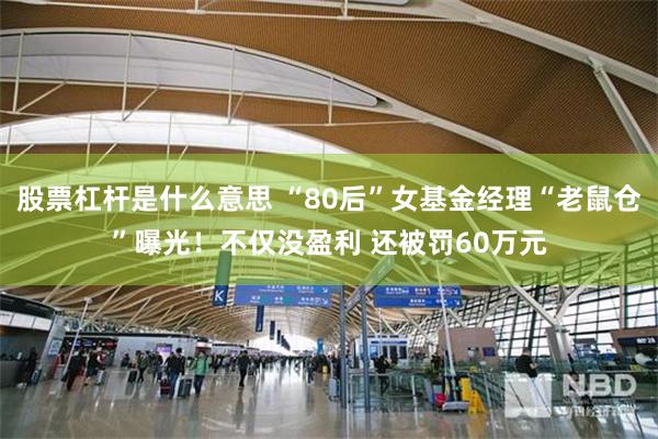 股票杠杆是什么意思 “80后”女基金经理“老鼠仓”曝光！不仅没盈利 还被罚60万元