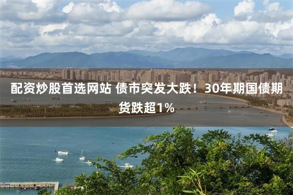 配资炒股首选网站 债市突发大跌！30年期国债期货跌超1%