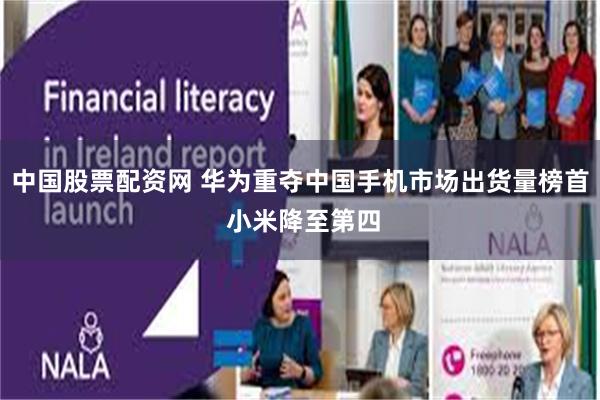 中国股票配资网 华为重夺中国手机市场出货量榜首 小米降至第四