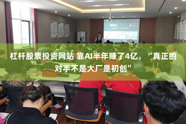杠杆股票投资网站 靠AI半年赚了4亿，“真正的对手不是大厂是初创”