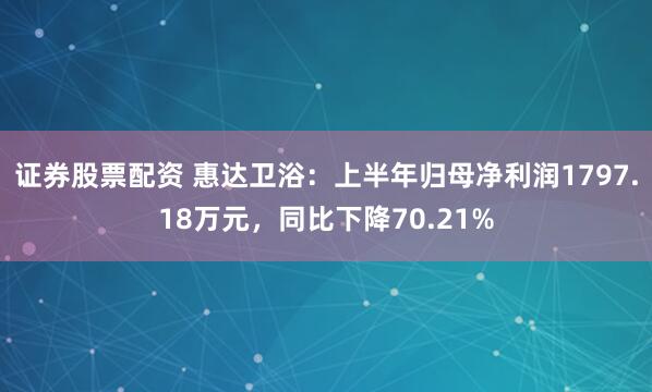证券股票配资 惠达卫浴：上半年归母净利润1797.18万元，同比下降70.21%