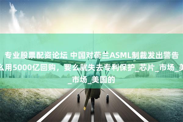 专业股票配资论坛 中国对荷兰ASML制裁发出警告：要么用5000亿回购，要么就失去专利保护_芯片_市场_美国的