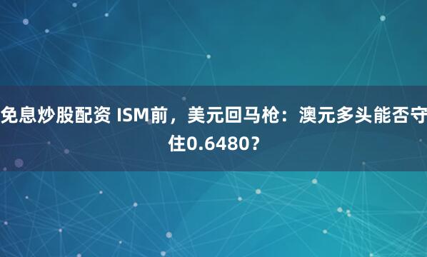 免息炒股配资 ISM前，美元回马枪：澳元多头能否守住0.6480？