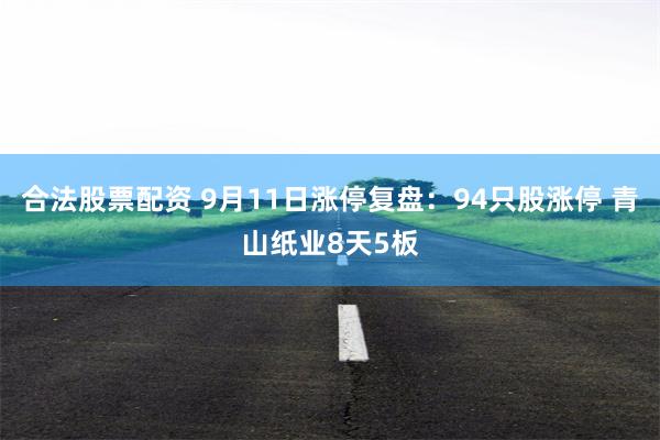 合法股票配资 9月11日涨停复盘：94只股涨停 青山纸业8天5板